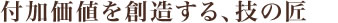 付加価値を創造する、技の匠